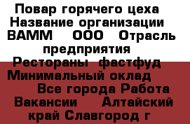 Повар горячего цеха › Название организации ­ ВАММ  , ООО › Отрасль предприятия ­ Рестораны, фастфуд › Минимальный оклад ­ 24 000 - Все города Работа » Вакансии   . Алтайский край,Славгород г.